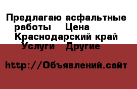 Предлагаю асфальтные работы! › Цена ­ 400 - Краснодарский край Услуги » Другие   